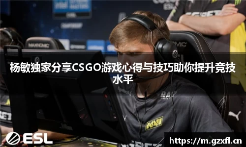 杨敏独家分享CSGO游戏心得与技巧助你提升竞技水平