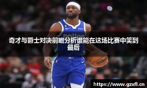 奇才与爵士对决前瞻分析谁能在这场比赛中笑到最后