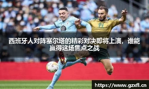 西班牙人对阵塞尔塔的精彩对决即将上演，谁能赢得这场焦点之战