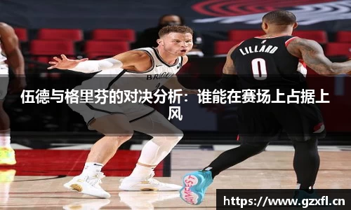 伍德与格里芬的对决分析：谁能在赛场上占据上风