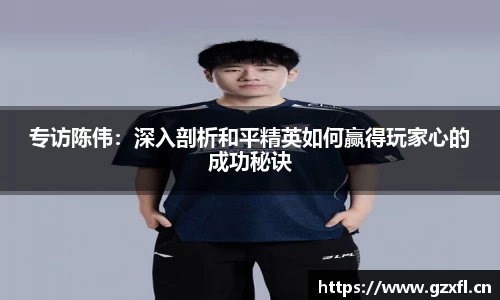 专访陈伟:深入剖析和平精英如何赢得玩家心的成功秘诀